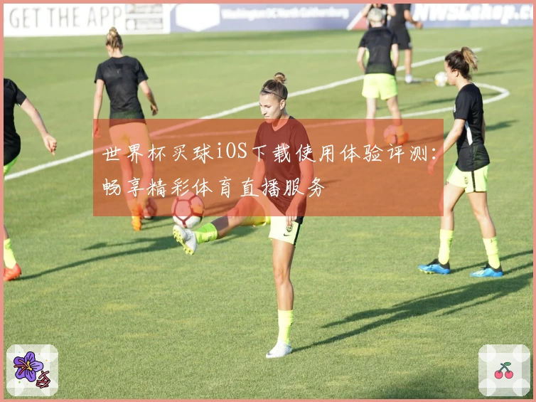 世界杯买球iOS下载使用体验评测：畅享精彩体育直播服务