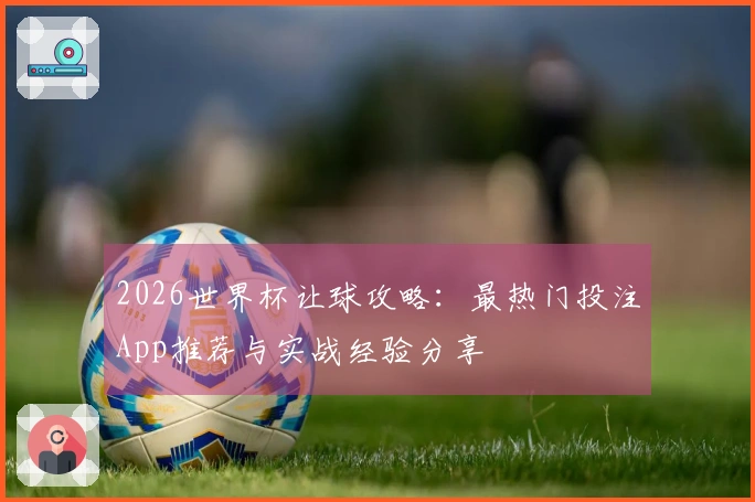 2026世界杯让球攻略：最热门投注App推荐与实战经验分享