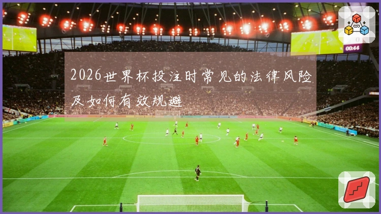 2026世界杯投注时常见的法律风险及如何有效规避