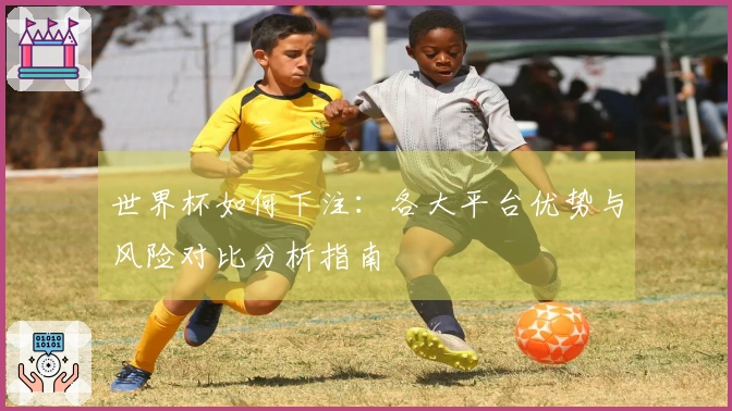 世界杯如何下注：各大平台优势与风险对比分析指南