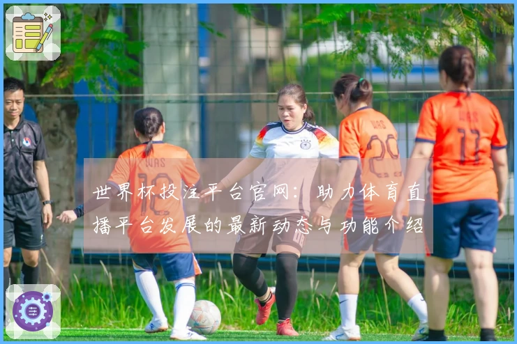 世界杯投注平台官网：助力体育直播平台发展的最新动态与功能介绍