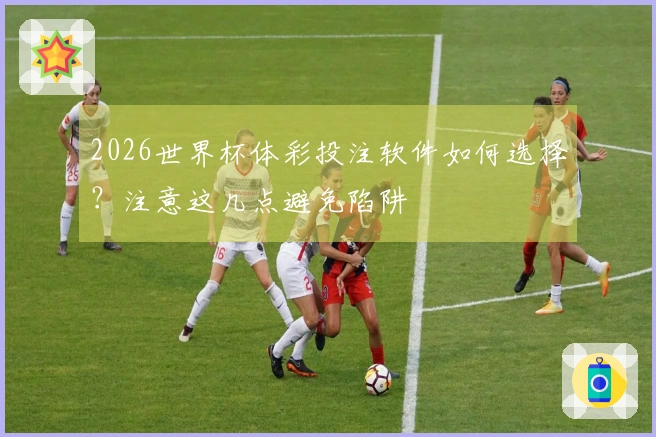 2026世界杯体彩投注软件如何选择？注意这几点避免陷阱