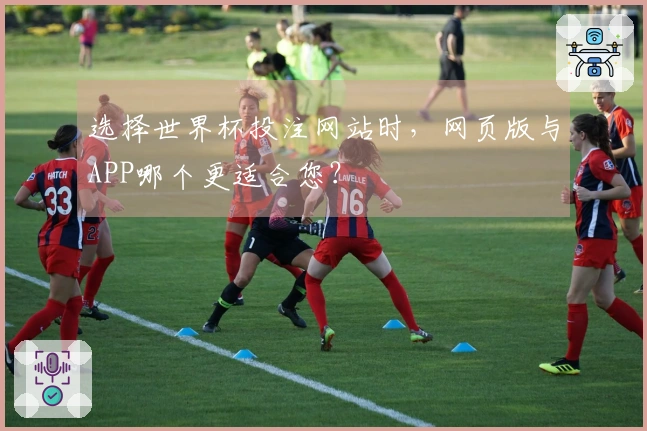 选择世界杯投注网站时，网页版与APP哪个更适合您？