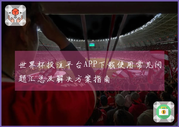 世界杯投注平台APP下载使用常见问题汇总及解决方案指南