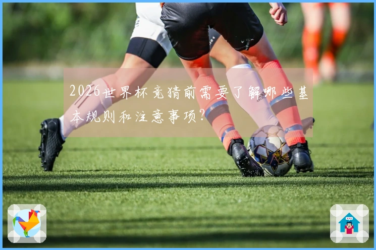 2026世界杯竞猜前需要了解哪些基本规则和注意事项？
