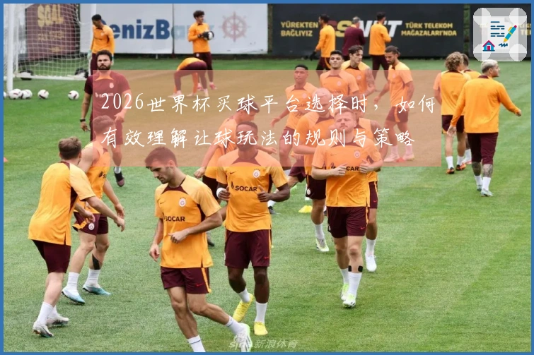 2026世界杯买球平台选择时，如何有效理解让球玩法的规则与策略