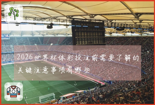 2026世界杯体彩投注前需要了解的关键注意事项有哪些