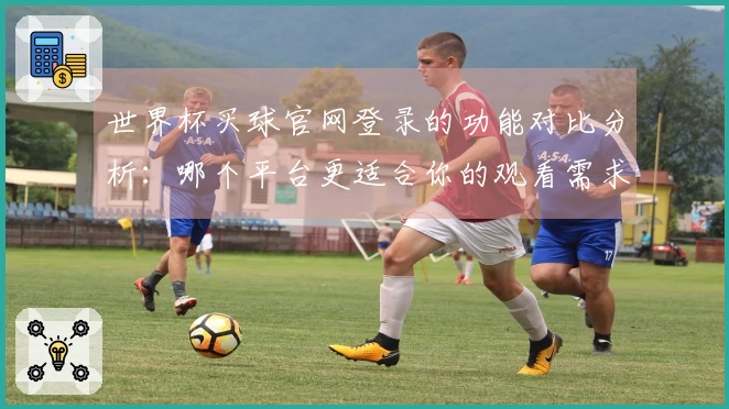 世界杯买球官网登录的功能对比分析：哪个平台更适合你的观看需求？