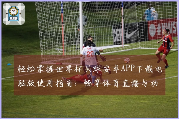 轻松掌握世界杯买球安卓APP下载电脑版使用指南，畅享体育直播与功能体验