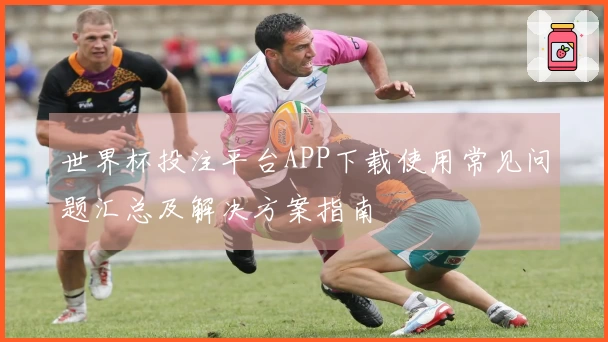 世界杯投注平台APP下载使用常见问题汇总及解决方案指南