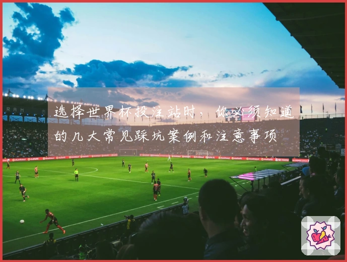 选择世界杯投注站时，你必须知道的几大常见踩坑案例和注意事项