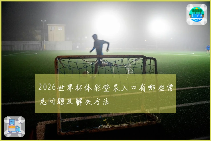 2026世界杯体彩登录入口有哪些常见问题及解决方法