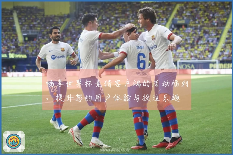 畅享世界杯竞猜客户端的活动福利，提升您的用户体验与投注乐趣
