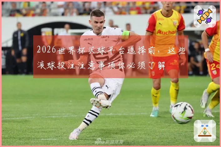 2026世界杯买球平台选择前，这些滚球投注注意事项你必须了解