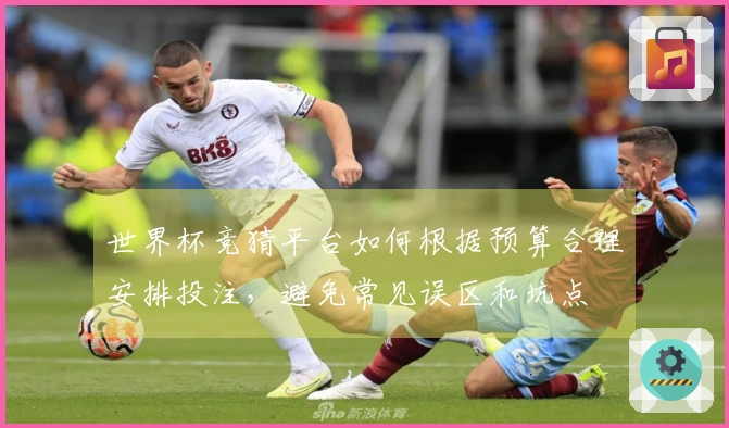 世界杯竞猜平台如何根据预算合理安排投注，避免常见误区和坑点