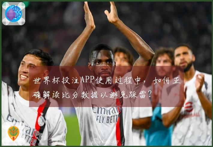 世界杯投注APP使用过程中，如何正确解读比分数据以避免踩雷？