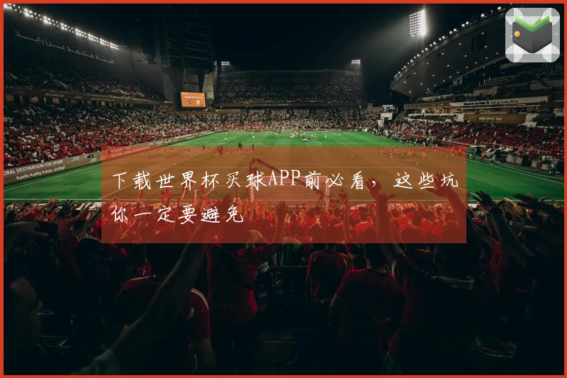 下载世界杯买球APP前必看，这些坑你一定要避免