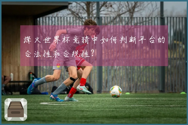 烽火世界杯竞猜中如何判断平台的合法性和合规性？