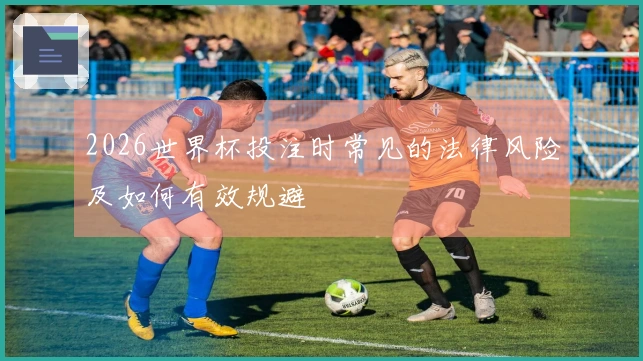 2026世界杯投注时常见的法律风险及如何有效规避