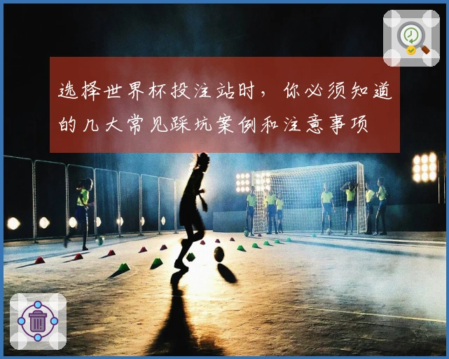 选择世界杯投注站时，你必须知道的几大常见踩坑案例和注意事项