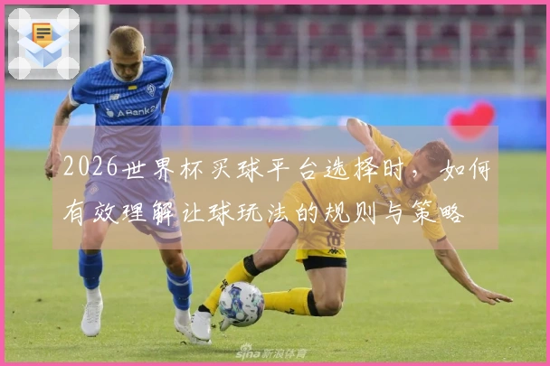 2026世界杯买球平台选择时，如何有效理解让球玩法的规则与策略