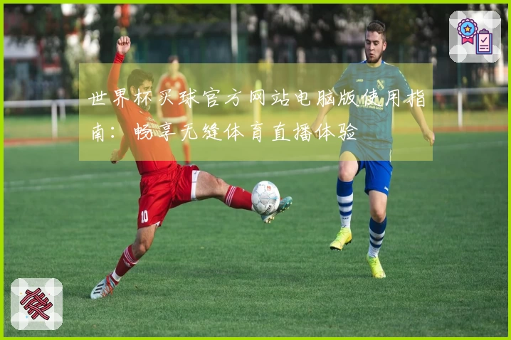 世界杯买球官方网站电脑版使用指南：畅享无缝体育直播体验