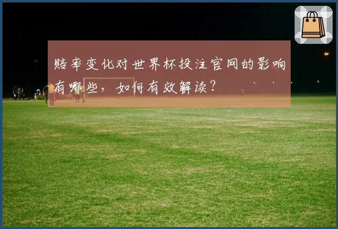 赔率变化对世界杯投注官网的影响有哪些，如何有效解读？