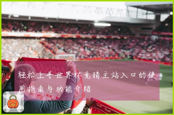 轻松上手世界杯竞猜主站入口的使用指南与功能介绍