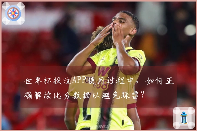 世界杯投注APP使用过程中,如何正确解读比分数据以避免踩雷?