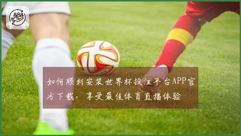 如何顺利安装世界杯投注平台APP官方下载，享受最佳体育直播体验