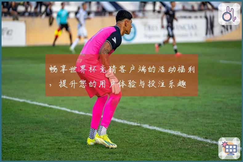 畅享世界杯竞猜客户端的活动福利，提升您的用户体验与投注乐趣