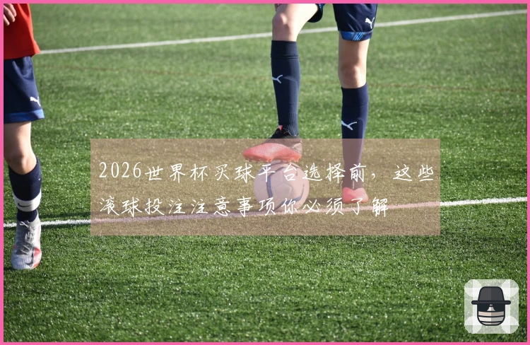 2026世界杯买球平台选择前，这些滚球投注注意事项你必须了解