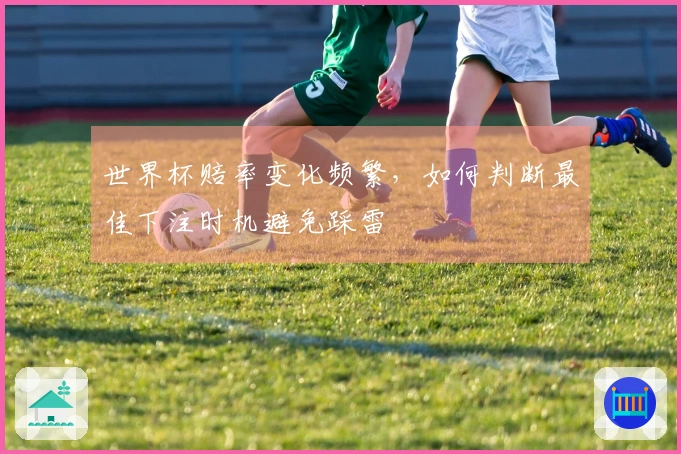 世界杯赔率变化频繁，如何判断最佳下注时机避免踩雷