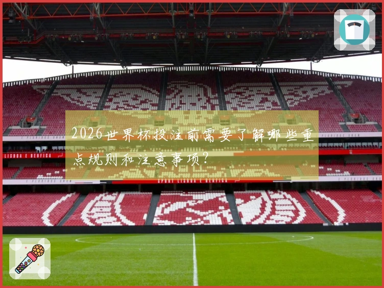 2026世界杯投注前需要了解哪些重点规则和注意事项?