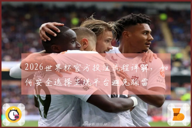 2026世界杯官方投注流程详解，如何安全选择正规平台避免踩雷