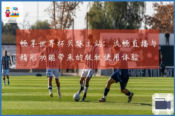 畅享世界杯买球主站：流畅直播与精彩功能带来的极致使用体验