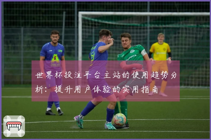 世界杯投注平台主站的使用趋势分析：提升用户体验的实用指南