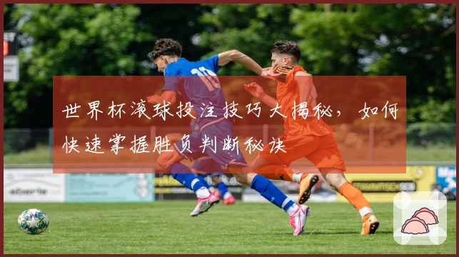 世界杯滚球投注技巧大揭秘，如何快速掌握胜负判断秘诀