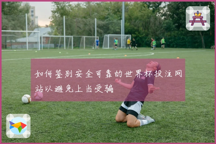 如何鉴别安全可靠的世界杯投注网站以避免上当受骗